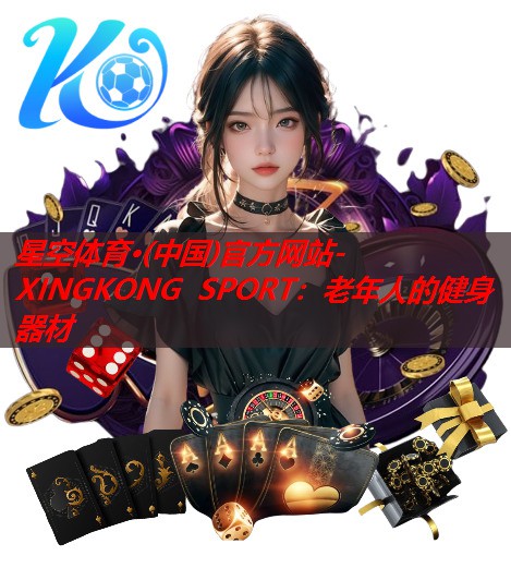 星空体育·(中国)官方网站-XINGKONG SPORT：老年人的健身器材