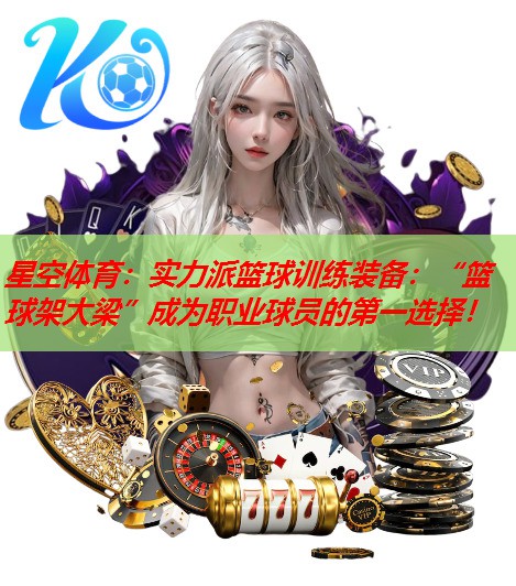 星空体育：实力派篮球训练装备：“篮球架大梁”成为职业球员的第一选择！