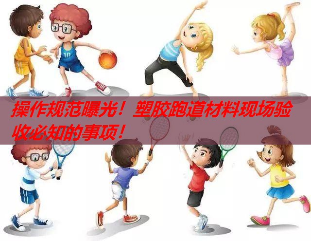 操作规范曝光！塑胶跑道材料现场验收必知的事项！