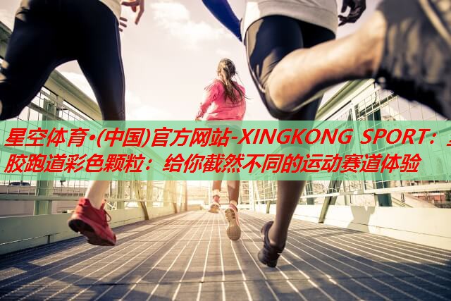星空体育·(中国)官方网站-XINGKONG SPORT：塑胶跑道彩色颗粒：给你截然不同的运动赛道体验