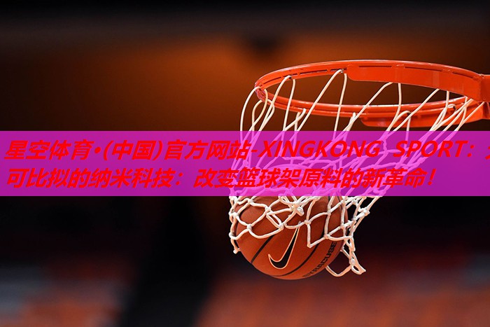 星空体育·(中国)官方网站-XINGKONG SPORT：无可比拟的纳米科技：改变篮球架原料的新革命！