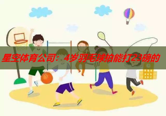 星空体育公司：4岁羽毛球拍能打23磅的