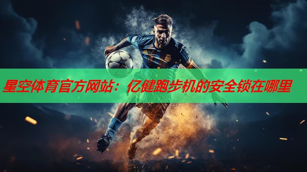 星空体育官方网站：亿健跑步机的安全锁在哪里