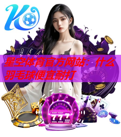 星空体育官方网站：什么羽毛球便宜耐打
