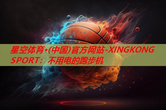 星空体育·(中国)官方网站-XINGKONG SPORT：不用电的跑步机