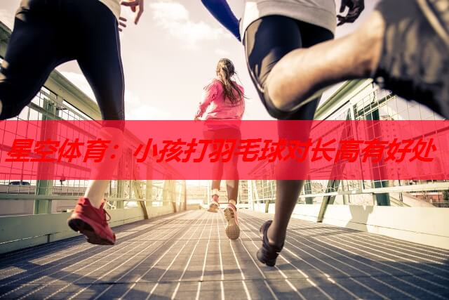 星空体育：小孩打羽毛球对长高有好处