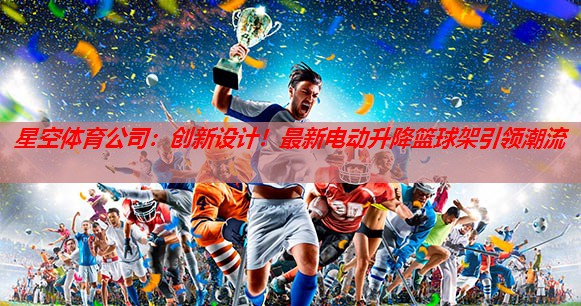 星空体育公司：创新设计！最新电动升降篮球架引领潮流