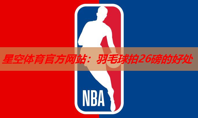 星空体育官方网站：羽毛球拍26磅的好处