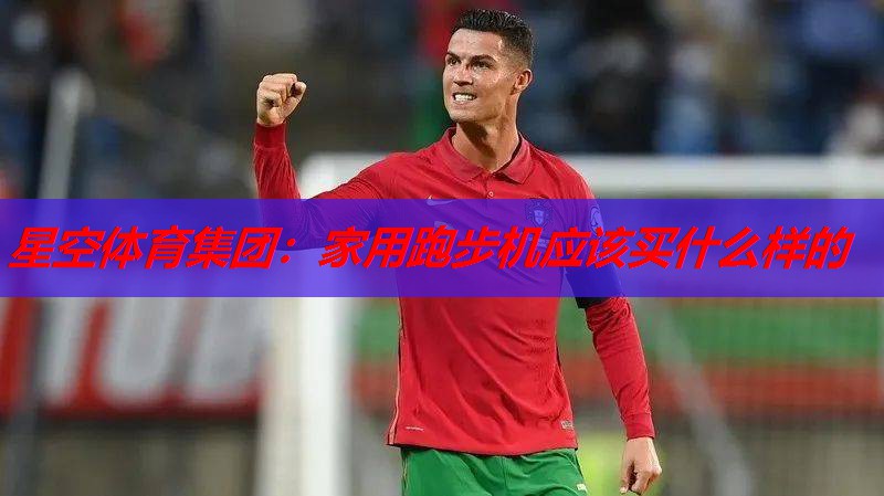 星空体育集团：家用跑步机应该买什么样的