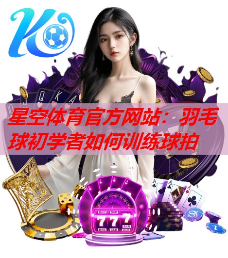 星空体育官方网站：羽毛球初学者如何训练球拍