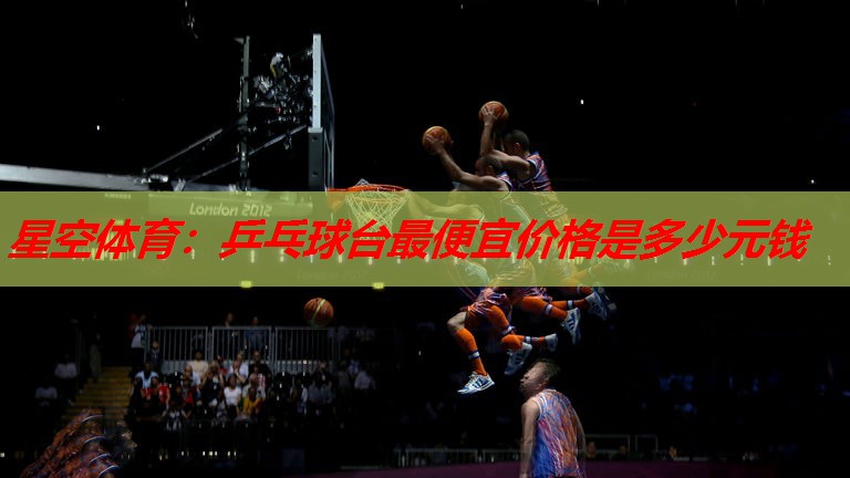 星空体育：乒乓球台最便宜价格是多少元钱
