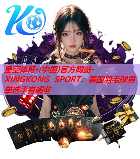 星空体育·(中国)官方网站-XINGKONG SPORT：泰国羽毛球男单选手有哪些