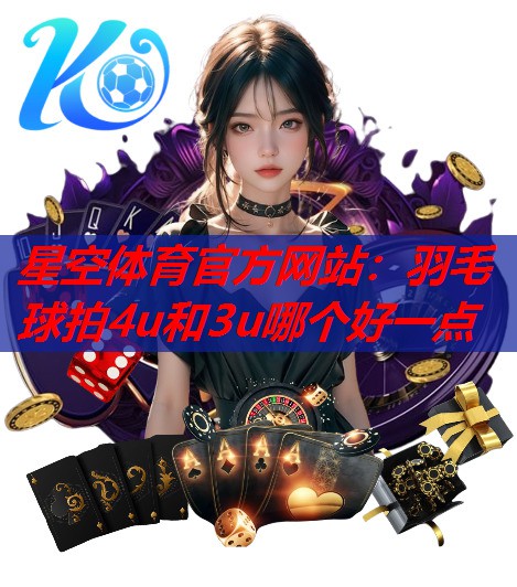 星空体育官方网站：羽毛球拍4u和3u哪个好一点