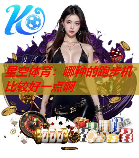 星空体育：哪种的跑步机比较好一点啊
