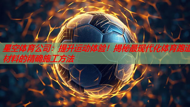 星空体育公司：提升运动体验！揭秘最现代化体育跑道材料的精确施工方法