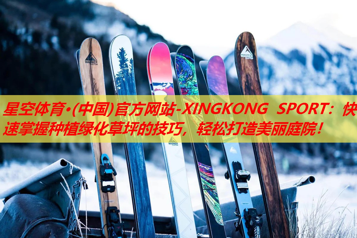 星空体育·(中国)官方网站-XINGKONG SPORT：快速掌握种植绿化草坪的技巧，轻松打造美丽庭院！