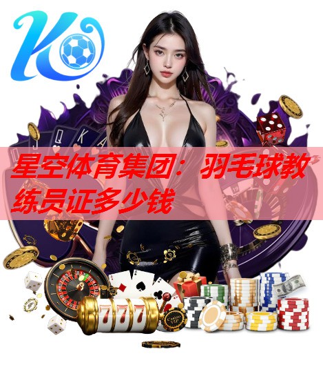 星空体育集团：羽毛球教练员证多少钱