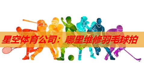 星空体育公司：哪里维修羽毛球拍