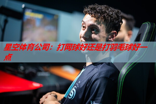 星空体育公司：打网球好还是打羽毛球好一点