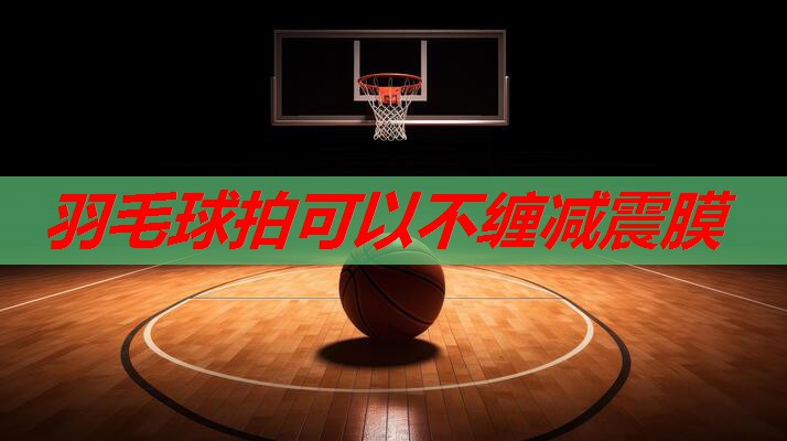 羽毛球拍可以不缠减震膜