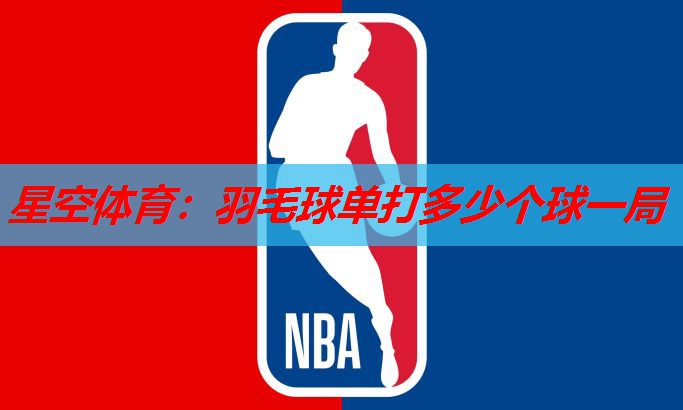 星空体育：羽毛球单打多少个球一局