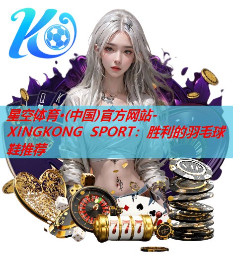 星空体育·(中国)官方网站-XINGKONG SPORT：胜利的羽毛球鞋推荐