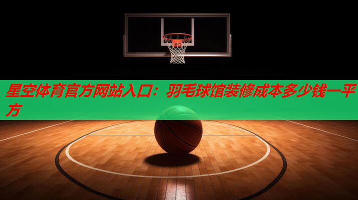星空体育官方网站入口：羽毛球馆装修成本多少钱一平方