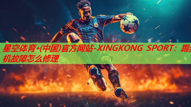 星空体育·(中国)官方网站-XINGKONG SPORT：跑步机故障怎么修理