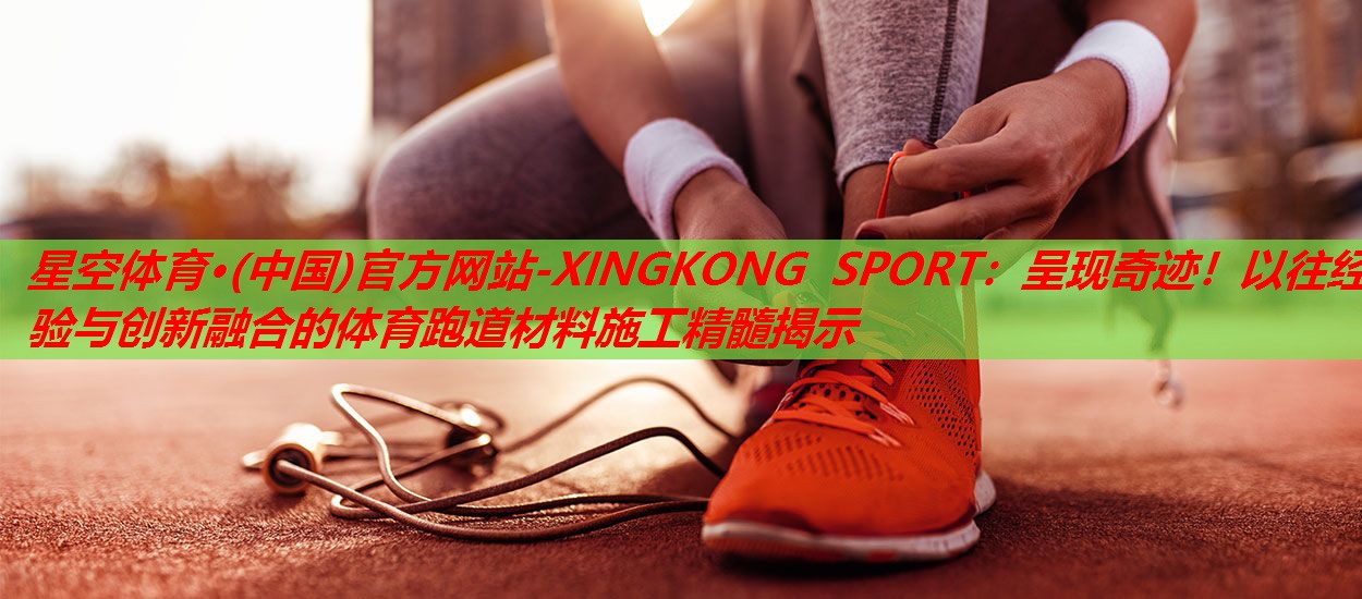 星空体育·(中国)官方网站-XINGKONG SPORT：呈现奇迹！以往经验与创新融合的体育跑道材料施工精髓揭示