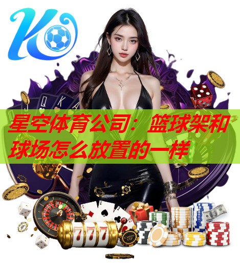 星空体育公司：篮球架和球场怎么放置的一样