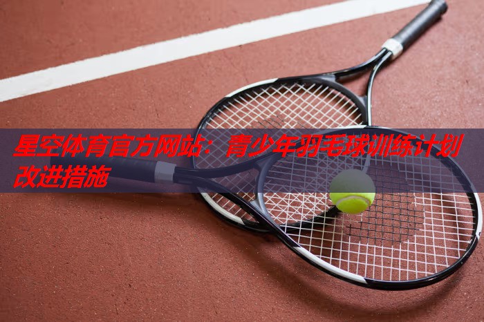 星空体育官方网站：青少年羽毛球训练计划改进措施