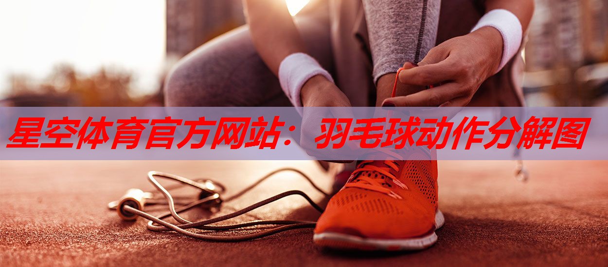 星空体育官方网站：羽毛球动作分解图