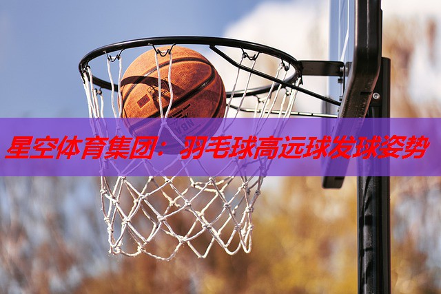 星空体育集团：羽毛球高远球发球姿势