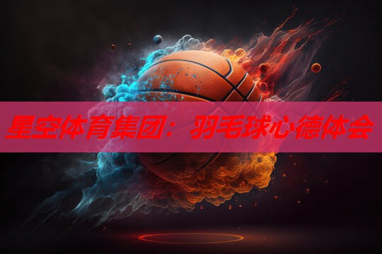 星空体育集团：羽毛球心德体会