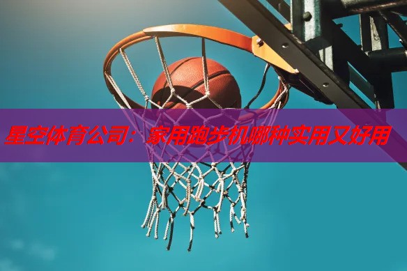 星空体育公司：家用跑步机哪种实用又好用