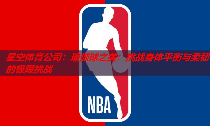 星空体育公司：瑜伽球之美：挑战身体平衡与柔韧的极限挑战