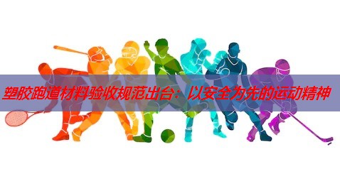 塑胶跑道材料验收规范出台:以安全为先的运动精神 塑胶跑道材料验收规范出台:以安全为先的运动精神