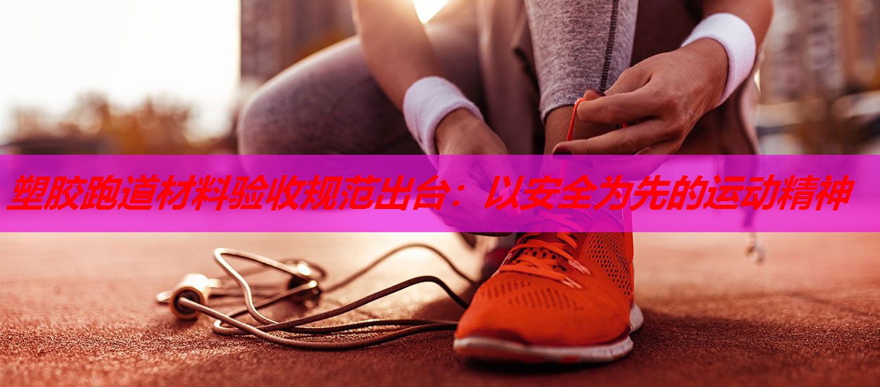 塑胶跑道材料验收规范出台:以安全为先的运动精神 塑胶跑道材料验收规范出台:以安全为先的运动精神