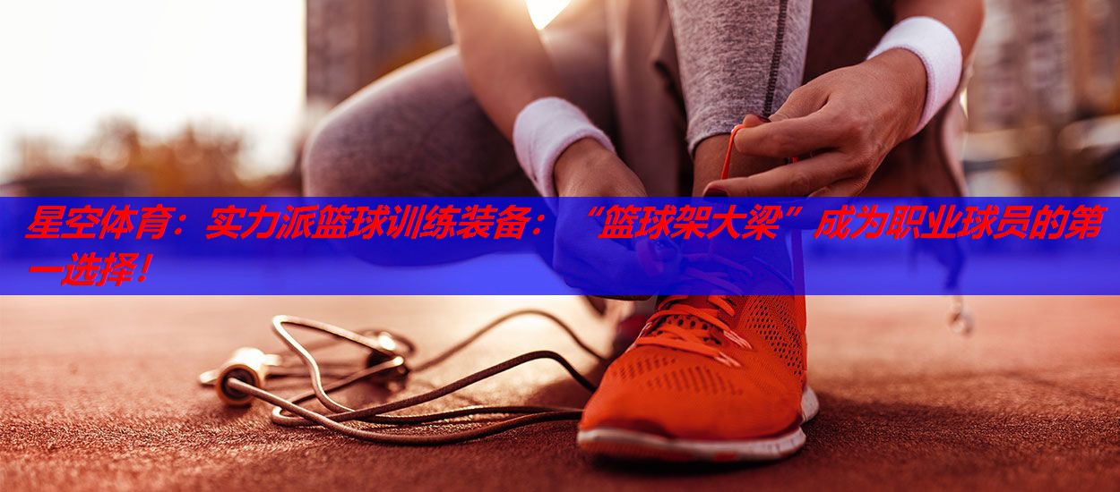 实力派篮球训练装备:“篮球架大梁”成为职业球员的第一选择! 实力派篮球训练装备:“篮球架大梁”成为职业球员的第一选择!