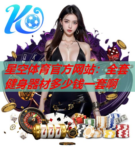 全套健身器材多少钱一套啊 全套健身器材多少钱一套啊