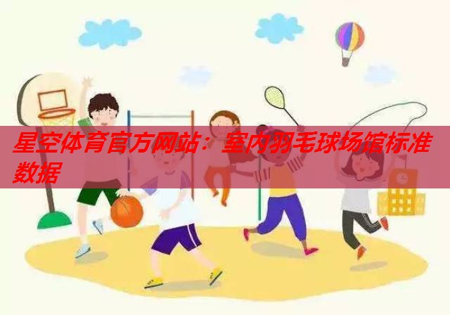 室内羽毛球场馆标准数据 室内羽毛球场馆标准数据