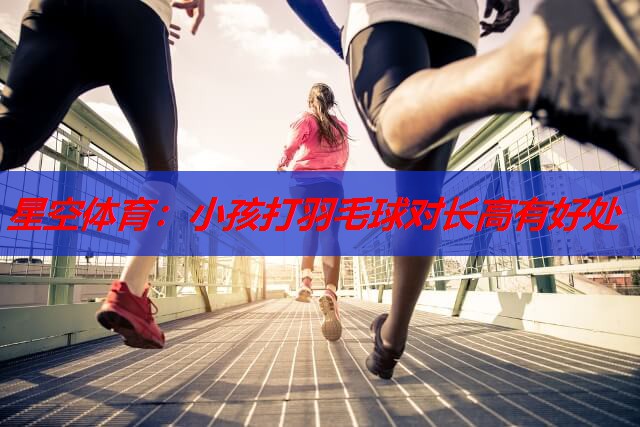 小孩打羽毛球对长高有好处 小孩打羽毛球对长高有好处