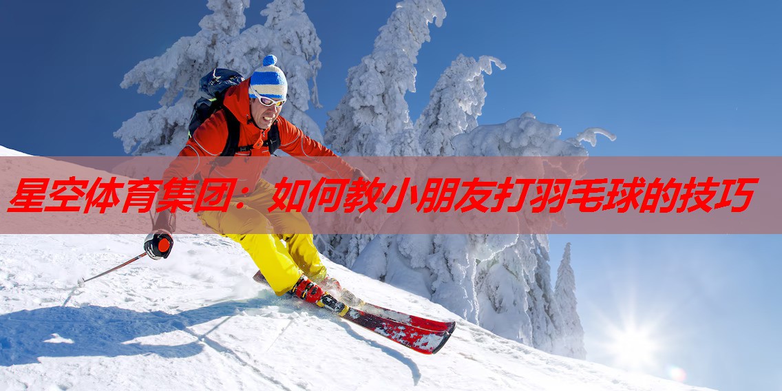 如何教小朋友打羽毛球的技巧
