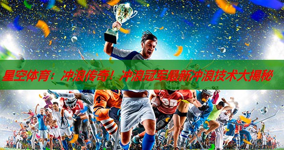 冲浪传奇!冲浪冠军最新冲浪技术大揭秘 冲浪传奇!冲浪冠军最新冲浪技术大揭秘