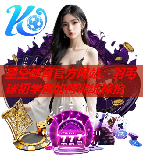 羽毛球初学者如何训练球拍 羽毛球初学者如何训练球拍