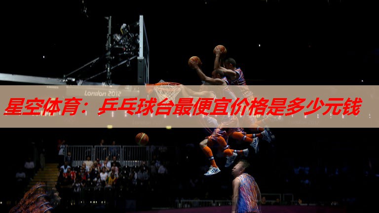 乒乓球台最便宜价格是多少元钱 乒乓球台最便宜价格是多少元钱