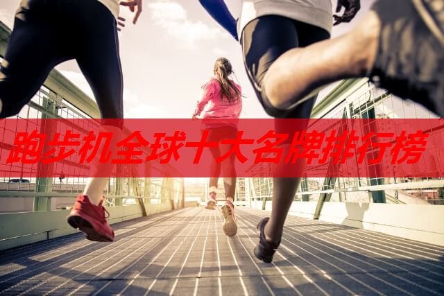 跑步机全球十大名牌排行榜 跑步机全球十大名牌排行榜
