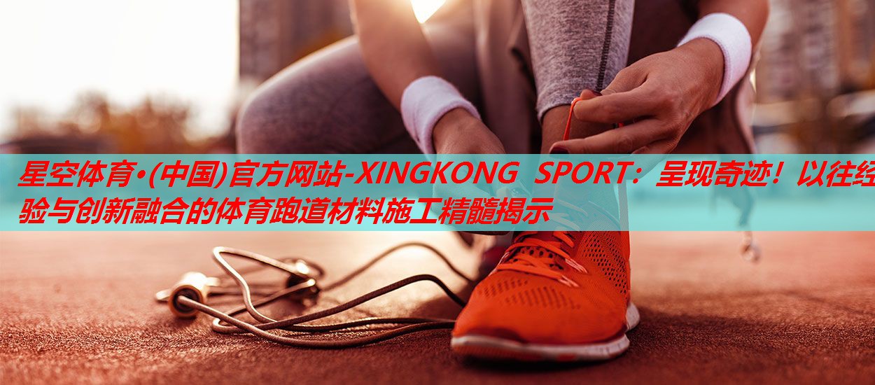 呈现奇迹!以往经验与创新融合的体育跑道材料施工精髓揭示 呈现奇迹!以往经验与创新融合的体育跑道材料施工精髓揭示