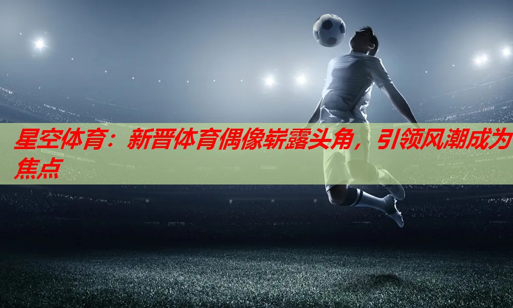 新晋体育偶像崭露头角,引领风潮成为焦点 新晋体育偶像崭露头角,引领风潮成为焦点