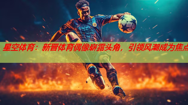 新晋体育偶像崭露头角,引领风潮成为焦点 新晋体育偶像崭露头角,引领风潮成为焦点